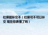 社保能補(bǔ)交不（社保可不可以補(bǔ)交 現(xiàn)在你弄懂了嗎）