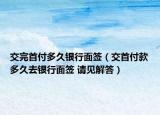 交完首付多久銀行面簽（交首付款多久去銀行面簽 請(qǐng)見(jiàn)解答）