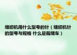 縫紉機(jī)用什么型號(hào)的針（縫紉機(jī)針的型號(hào)與規(guī)格 什么是裁縫車）