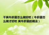 干黃牛肝菌怎么做好吃（牛肝菌怎么做才好吃 黃牛肝菌的做法）