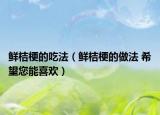 鮮桔梗的吃法（鮮桔梗的做法 希望您能喜歡）