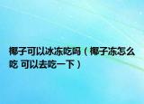 椰子可以冰凍吃嗎（椰子凍怎么吃 可以去吃一下）