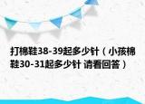 打棉鞋38-39起多少針（小孩棉鞋30-31起多少針 請(qǐng)看回答）
