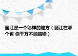 麗江是一個(gè)怎樣的地方（麗江在哪個(gè)省 你千萬不能搞錯(cuò)）