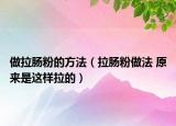 做拉腸粉的方法（拉腸粉做法 原來(lái)是這樣拉的）