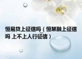 恒易貸上征信嗎（恒慧融上征信嗎 上不上人行征信）