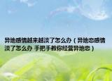 異地感情越來越淡了怎么辦（異地戀感情淡了怎么辦 手把手教你經(jīng)營(yíng)異地戀）