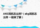 AKG耳機怎么樣?（akg耳機怎么樣 一起來了解）