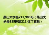 燕山大學(xué)是211,985嗎（燕山大學(xué)是985還是211 你了解嗎）