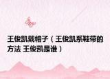 王俊凱戴帽子（王俊凱系鞋帶的方法 王俊凱是誰）