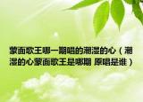蒙面歌王哪一期唱的潮濕的心（潮濕的心蒙面歌王是哪期 原唱是誰）
