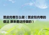 蛋皮肉卷怎么做（蛋皮包肉卷的做法 原來(lái)是這樣做的）