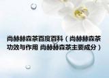 尚赫赫森茶百度百科（尚赫赫森茶功效與作用 尚赫赫森茶主要成分）