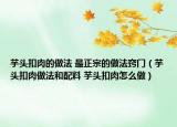 芋頭扣肉的做法 最正宗的做法竅門（芋頭扣肉做法和配料 芋頭扣肉怎么做）