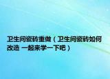衛(wèi)生間瓷磚重做（衛(wèi)生間瓷磚如何改造 一起來學(xué)一下吧）