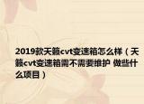 2019款天籟cvt變速箱怎么樣（天籟cvt變速箱需不需要維護(hù) 做些什么項(xiàng)目）