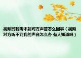 視頻時(shí)我聽不到對(duì)方聲音怎么回事（視頻對(duì)方聽不到我的聲音怎么辦 有人知道嗎）