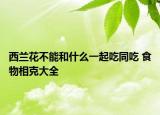西蘭花不能和什么一起吃同吃 食物相克大全