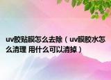 uv膠貼膜怎么去除（uv膜膠水怎么清理 用什么可以清掉）