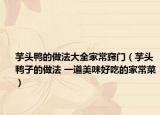 芋頭鴨的做法大全家常竅門（芋頭鴨子的做法 一道美味好吃的家常菜）