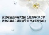 武漢軍運會開幕式在什么地方舉行?（軍運會開幕式在武漢哪個區(qū) 朋友們要去嗎）