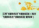 江蘇飛蟹和北方飛蟹的區(qū)別（南方飛蟹和北方飛蟹的區(qū)別 蟹專家）