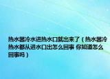 熱水器冷水進熱水口就出來了（熱水器冷熱水都從進水口出怎么回事 你知道怎么回事嗎）