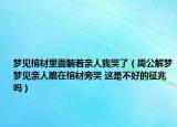 夢見棺材里面躺著親人我哭了（周公解夢夢見親人跪在棺材旁哭 這是不好的征兆嗎）