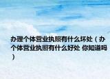 辦理個(gè)體營業(yè)執(zhí)照有什么壞處（辦個(gè)體營業(yè)執(zhí)照有什么好處 你知道嗎）