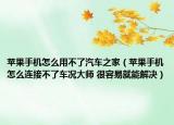 蘋果手機怎么用不了汽車之家（蘋果手機怎么連接不了車況大師 很容易就能解決）