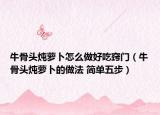 牛骨頭燉蘿卜怎么做好吃竅門（牛骨頭燉蘿卜的做法 簡(jiǎn)單五步）