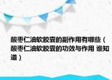 酸棗仁油軟膠囊的副作用有哪些（酸棗仁油軟膠囊的功效與作用 誰知道）