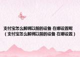 支付寶怎么解綁以前的設(shè)備 在哪設(shè)置呢（支付寶怎么解綁以前的設(shè)備 在哪設(shè)置）
