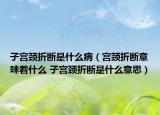 子宮頸折斷是什么?。▽m頸折斷意味著什么 子宮頸折斷是什么意思）