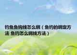 釣魚(yú)魚(yú)鉤線怎么綁（魚(yú)釣的綁定方法 魚(yú)釣怎么綁線方法）