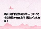壁掛爐能不能安裝在室外（怎樣把冷凝壁掛爐安在室外 壁掛爐怎么安裝）