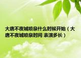 大唐不夜城噴泉什么時(shí)候開始（大唐不夜城噴泉時(shí)間 表演多長(zhǎng)）