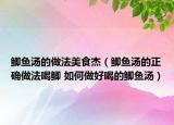 鯽魚湯的做法美食杰（鯽魚湯的正確做法喝鯽 如何做好喝的鯽魚湯）