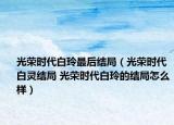 光榮時代白玲最后結局（光榮時代白靈結局 光榮時代白玲的結局怎么樣）