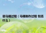 裝馬桶過(guò)程（馬桶制作過(guò)程 包括什么）