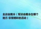 全運(yùn)會(huì)跳傘（軍運(yùn)會(huì)跳傘在哪個(gè)地方 非常精彩的活動(dòng)）
