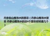 丹參和山楂泡水的禁忌（丹參山楂泡水禁忌 丹參山楂泡水的這4個禁忌你知道幾個）