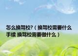 怎么換駕校?（換駕校需要什么手續(xù) 換駕校需要做什么）