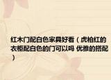 紅木門配白色家具好看（虎柏紅的衣柜配白色的門可以嗎 優(yōu)雅的搭配）