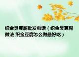 織金臭豆腐批發(fā)電話（織金臭豆腐做法 織金豆腐怎么做最好吃）