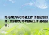 如何做好高考報(bào)名工作 請(qǐng)看回答問(wèn)題（如何做好高考報(bào)名工作 請(qǐng)看回答）