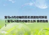 寶馬x5傳動軸到后差速器如何拆裝（寶馬x5后傳動軸怎么拆 維修指南）