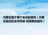 內(nèi)蒙古屬于哪個省份的城市（內(nèi)蒙古自治區(qū)省市在哪 包括哪些城市）