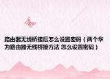 路由器無(wú)線橋接后怎么設(shè)置密碼（兩個(gè)華為路由器無(wú)線橋接方法 怎么設(shè)置密碼）