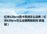 紅米k20pro雙卡雙待怎么設(shè)置（紅米k20pro怎么設(shè)置兩地時間 跨地域）